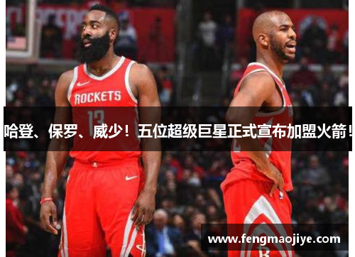 哈登、保罗、威少！五位超级巨星正式宣布加盟火箭！